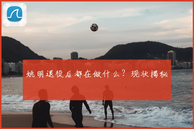 姚明退役后都在做什么？现状揭秘