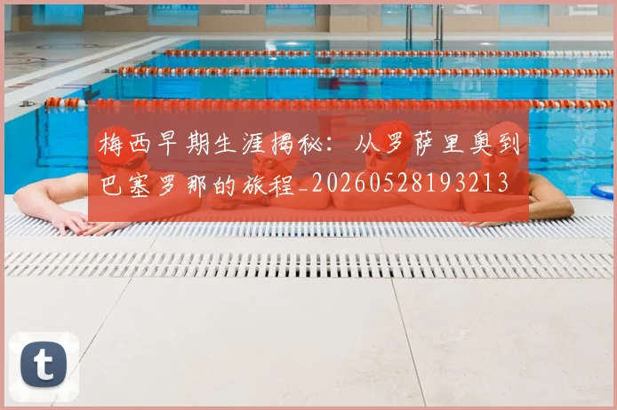 梅西早期生涯揭秘：从罗萨里奥到巴塞罗那的旅程_20260528193213