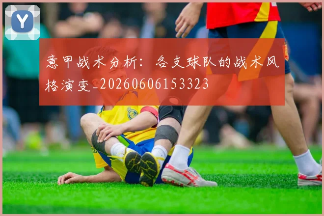 意甲战术分析：各支球队的战术风格演变_20260606153323
