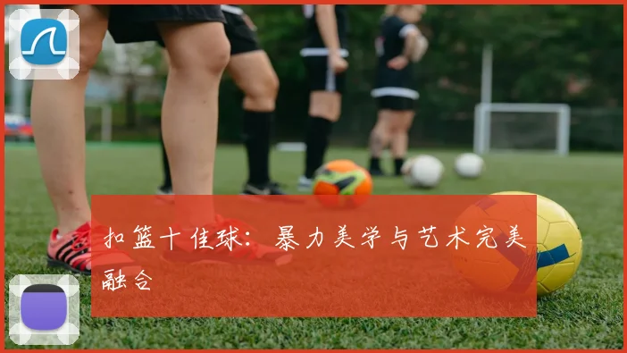 扣篮十佳球：暴力美学与艺术完美融合