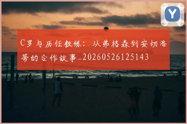 C罗与历任教练:从弗格森到安切洛蒂的合作故事_20260526125143