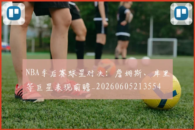 NBA季后赛球星对决：詹姆斯、库里等巨星表现前瞻_20260605213554