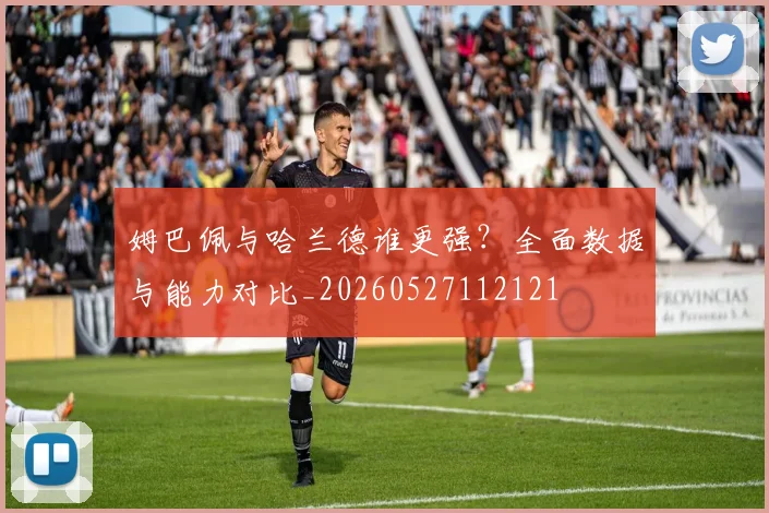 姆巴佩与哈兰德谁更强?全面数据与能力对比_20260527112121