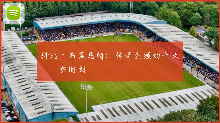 科比·布莱恩特:传奇生涯的十大经典时刻