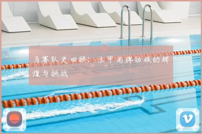 马赛队史回顾：法甲老牌劲旅的辉煌与挑战