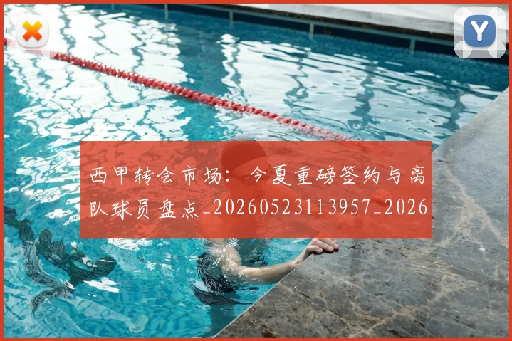 西甲转会市场:今夏重磅签约与离队球员盘点_20260523113957_20260703181934