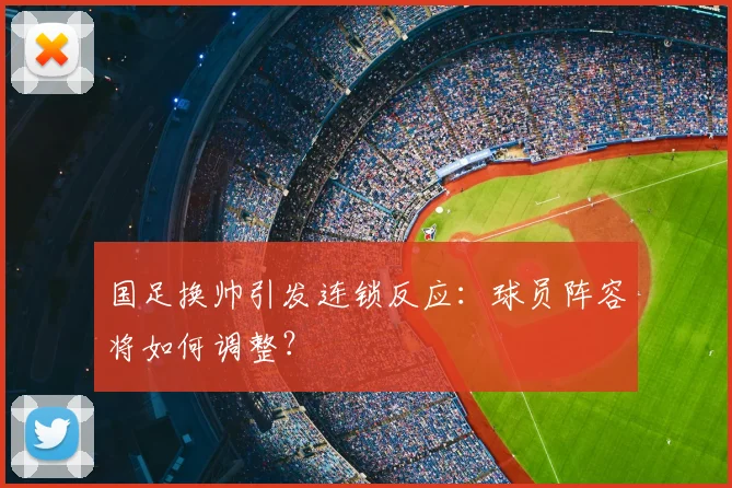 国足换帅引发连锁反应：球员阵容将如何调整？