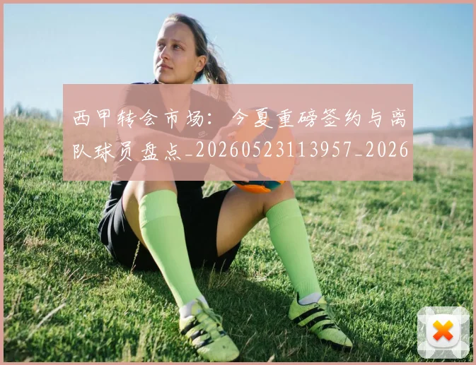 西甲转会市场：今夏重磅签约与离队球员盘点_20260523113957_20260703181934