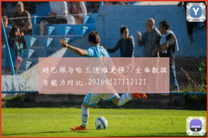 姆巴佩与哈兰德谁更强？全面数据与能力对比_20260527112121