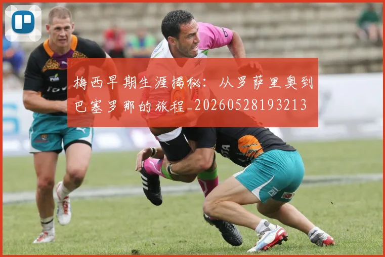 梅西早期生涯揭秘:从罗萨里奥到巴塞罗那的旅程_20260528193213