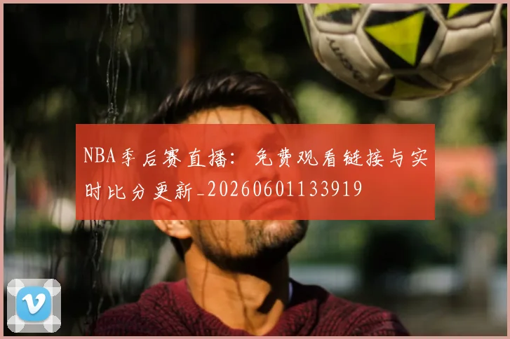 NBA季后赛直播：免费观看链接与实时比分更新_20260601133919