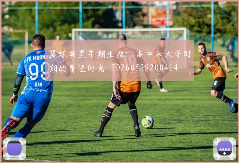 篮球明星早期生涯：高中和大学时期的青涩时光_20260529200414