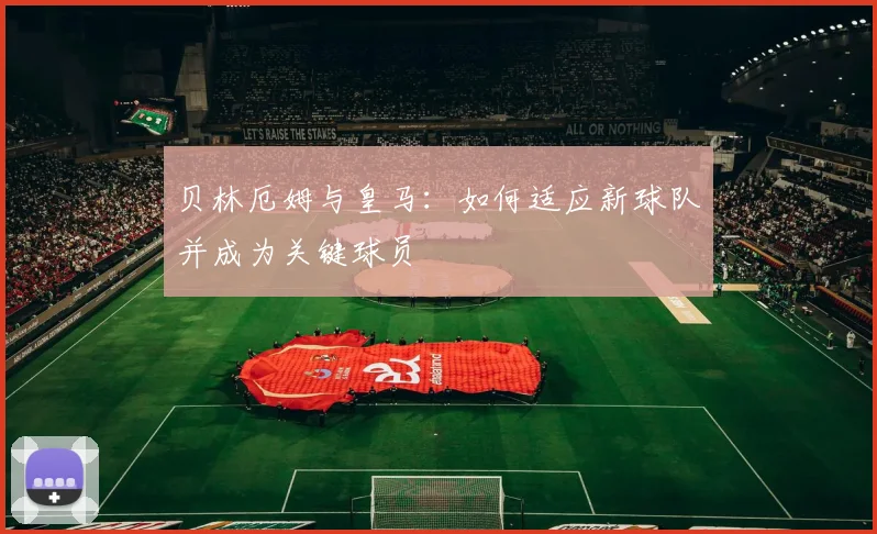 贝林厄姆与皇马：如何适应新球队并成为关键球员