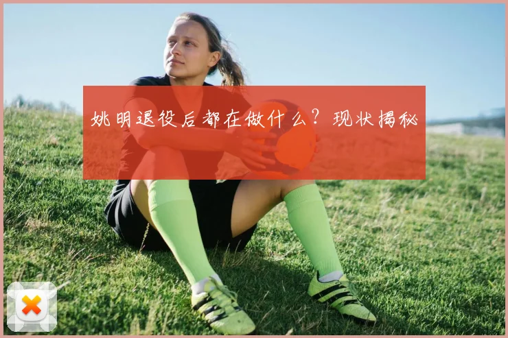 姚明退役后都在做什么?现状揭秘