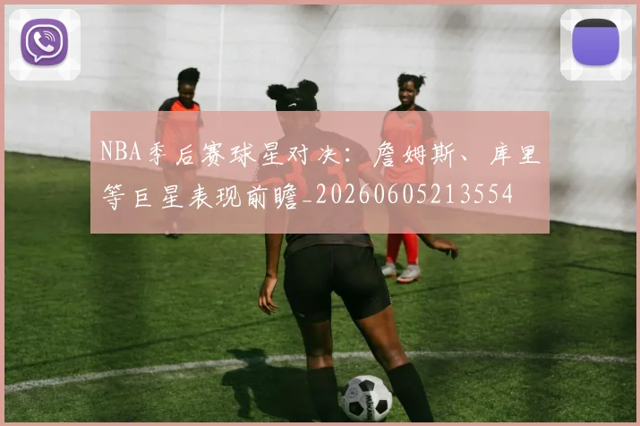 NBA季后赛球星对决:詹姆斯、库里等巨星表现前瞻_20260605213554